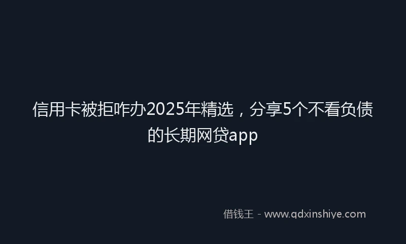 信用卡被拒咋办2025年精选，分享5个不看负债的长期网贷app