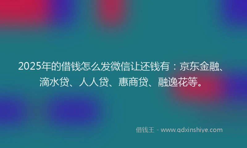 2025年的借钱怎么发微信让还钱有：京东金融、滴水贷、人人贷、惠商贷、融逸花等。