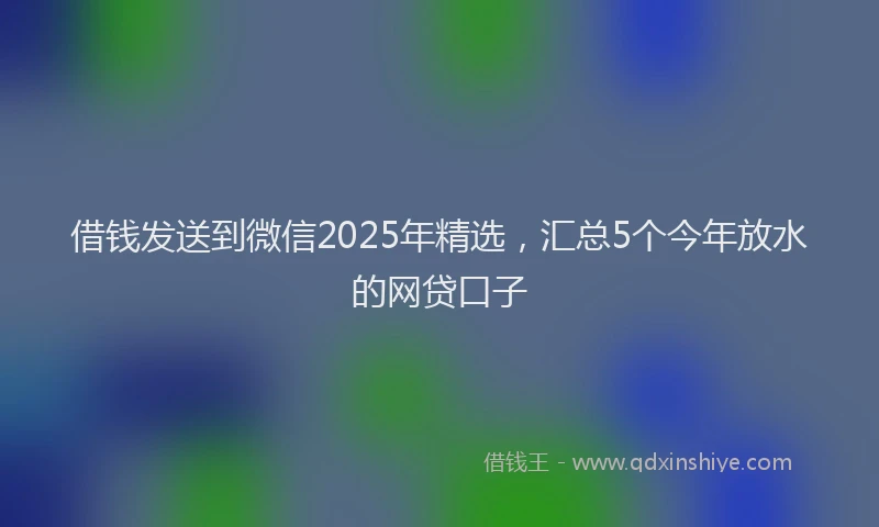 借钱发送到微信2025年精选，汇总5个今年放水的网贷口子
