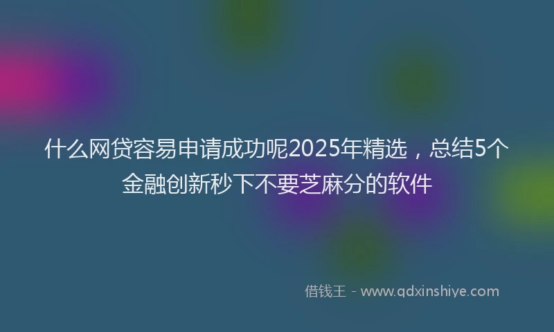 什么网贷容易申请成功呢2025年精选，总结5个金融创新秒下不要芝麻分的软件