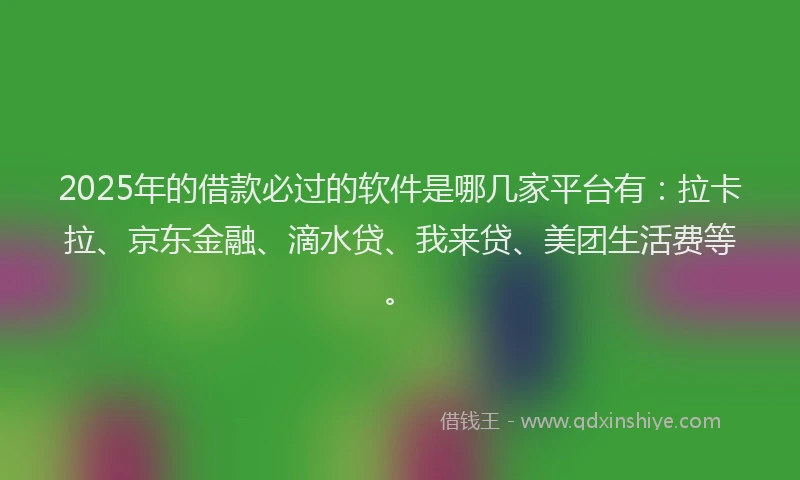 2025年的借款必过的软件是哪几家平台有：拉卡拉、京东金融、滴水贷、我来贷、美团生活费等。