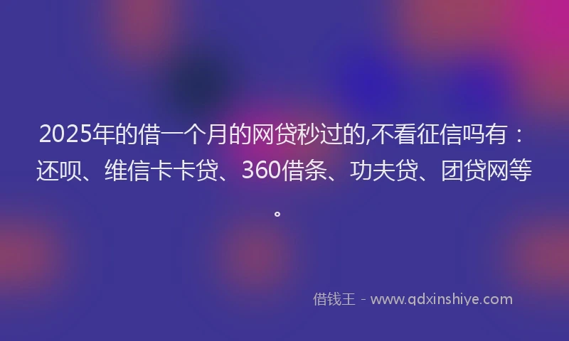2025年的借一个月的网贷秒过的,不看征信吗有：还呗、维信卡卡贷、360借条、功夫贷、团贷网等。
