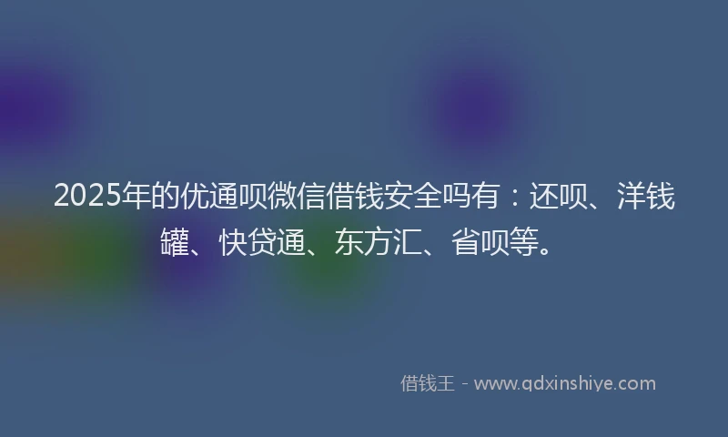 2025年的优通呗微信借钱安全吗有：还呗、洋钱罐、快贷通、东方汇、省呗等。