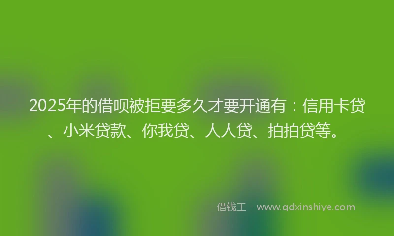2025年的借呗被拒要多久才要开通有：信用卡贷、小米贷款、你我贷、人人贷、拍拍贷等。