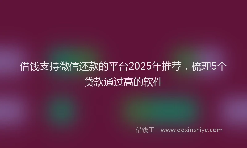 借钱支持微信还款的平台2025年推荐，梳理5个贷款通过高的软件