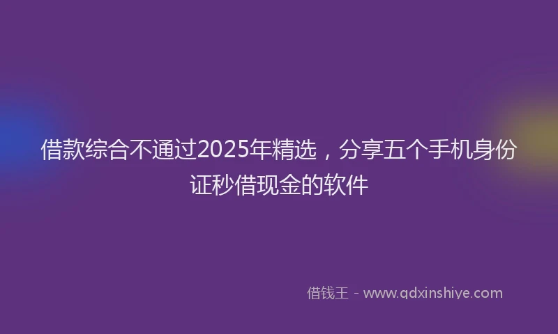 借款综合不通过2025年精选，分享五个手机身份证秒借现金的软件