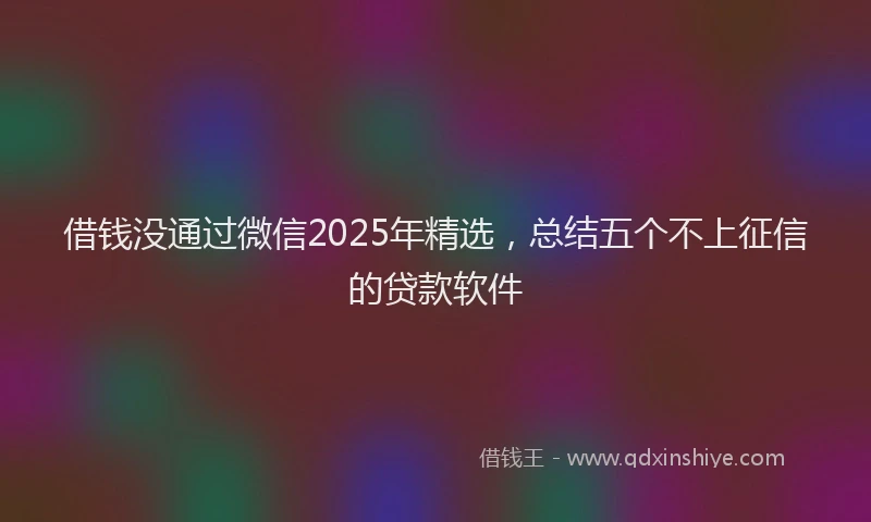 借钱没通过微信2025年精选，总结五个不上征信的贷款软件