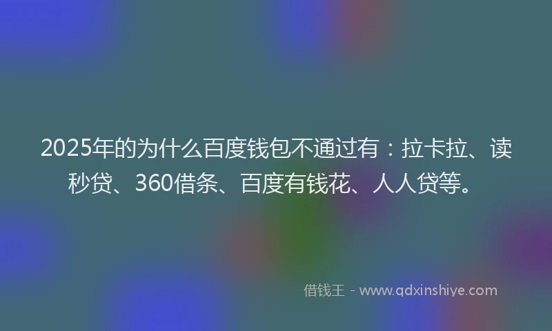 2025年的为什么百度钱包不通过有：拉卡拉、读秒贷、360借条、百度有钱花、人人贷等。