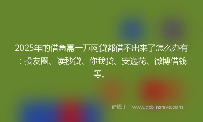 2025年的借急需一万网贷都借不出来了怎么办有：投友圈、读秒贷、你我贷、安逸花、微博借钱等。
