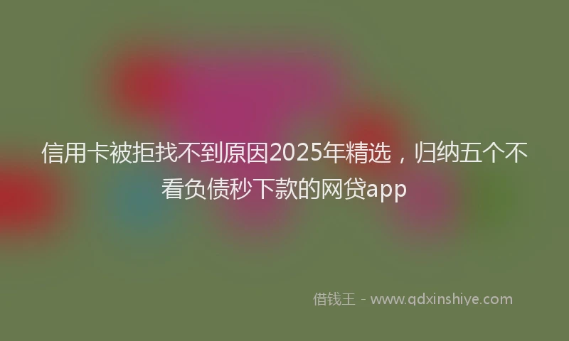 信用卡被拒找不到原因2025年精选，归纳五个不看负债秒下款的网贷app