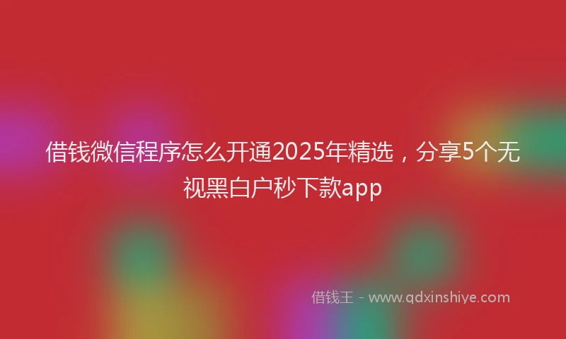 借钱微信程序怎么开通2025年精选，分享5个无视黑白户秒下款app