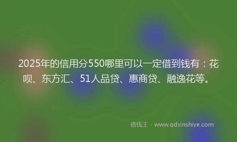 2025年的信用分550哪里可以一定借到钱有：花呗、东方汇、51人品贷、惠商贷、融逸花等。