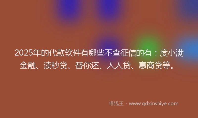 2025年的代款软件有哪些不查征信的有：度小满金融、读秒贷、替你还、人人贷、惠商贷等。