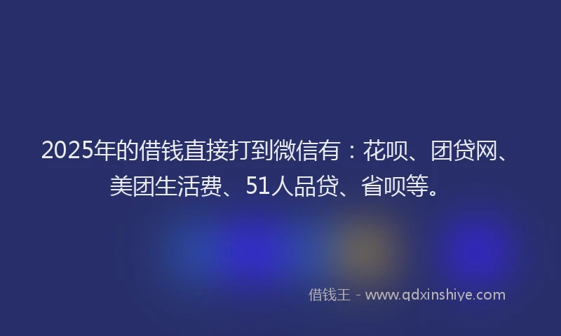 2025年的借钱直接打到微信有：花呗、团贷网、美团生活费、51人品贷、省呗等。