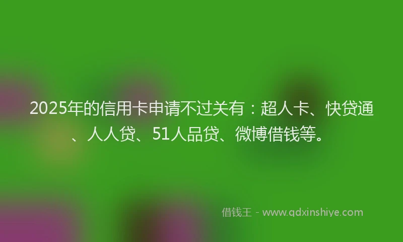 2025年的信用卡申请不过关有：超人卡、快贷通、人人贷、51人品贷、微博借钱等。