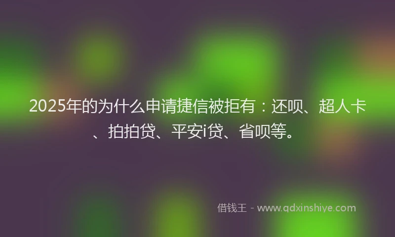 2025年的为什么申请捷信被拒有：还呗、超人卡、拍拍贷、平安i贷、省呗等。
