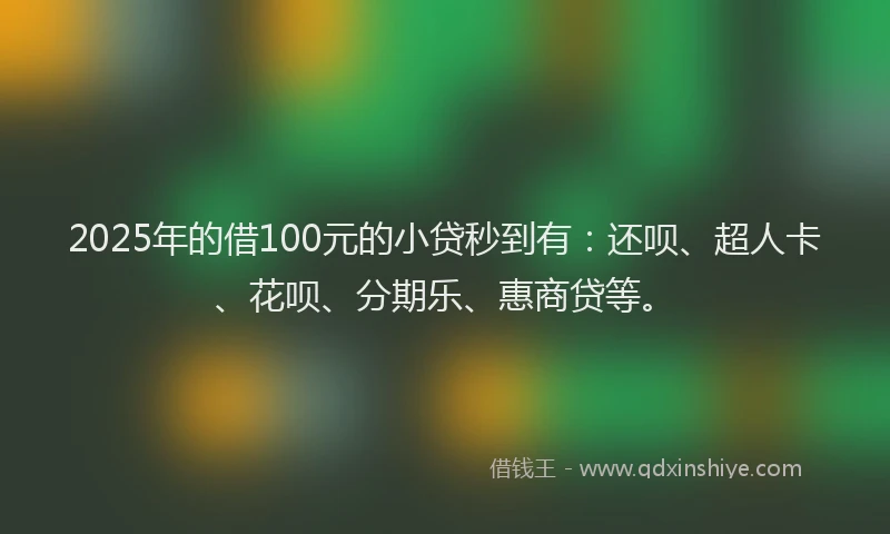 2025年的借100元的小贷秒到有：还呗、超人卡、花呗、分期乐、惠商贷等。