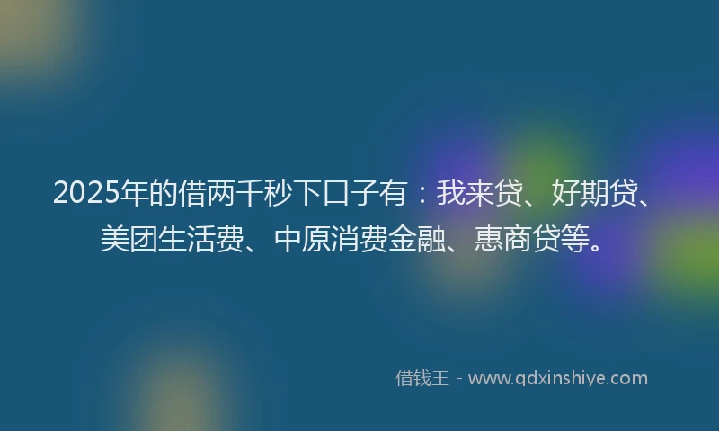 2025年的借两千秒下口子有：我来贷、好期贷、美团生活费、中原消费金融、惠商贷等。