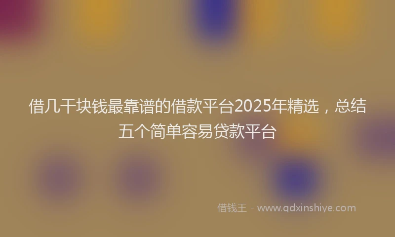 借几干块钱最靠谱的借款平台2025年精选，总结五个简单容易贷款平台