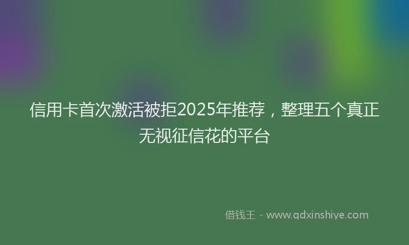 信用卡首次激活被拒2025年推荐，整理五个真正无视征信花的平台
