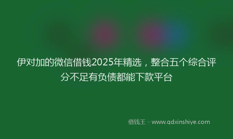 伊对加的微信借钱2025年精选，整合五个综合评分不足有负债都能下款平台