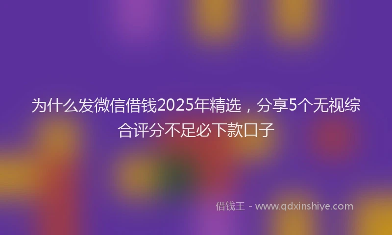 为什么发微信借钱2025年精选，分享5个无视综合评分不足必下款口子