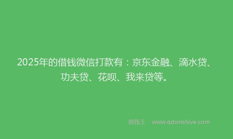 2025年的借钱微信打款有：京东金融、滴水贷、功夫贷、花呗、我来贷等。