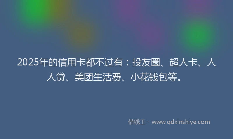 2025年的信用卡都不过有：投友圈、超人卡、人人贷、美团生活费、小花钱包等。