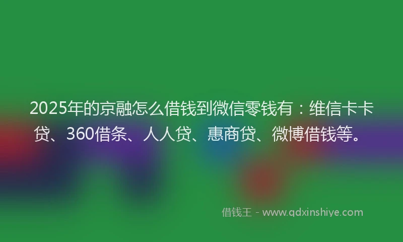 2025年的京融怎么借钱到微信零钱有：维信卡卡贷、360借条、人人贷、惠商贷、微博借钱等。
