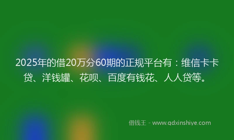 2025年的借20万分60期的正规平台有：维信卡卡贷、洋钱罐、花呗、百度有钱花、人人贷等。