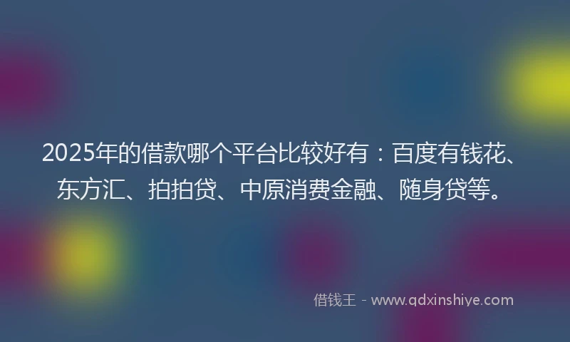2025年的借款哪个平台比较好有：百度有钱花、东方汇、拍拍贷、中原消费金融、随身贷等。