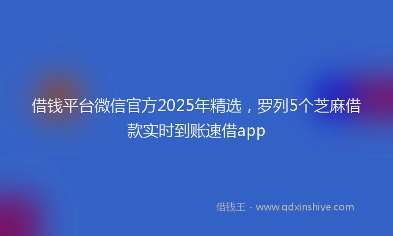 借钱平台微信官方2025年精选，罗列5个芝麻借款实时到账速借app