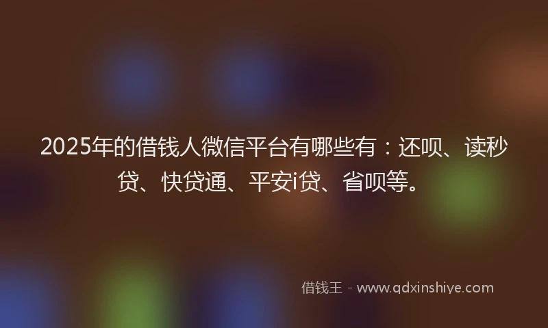 2025年的借钱人微信平台有哪些有：还呗、读秒贷、快贷通、平安i贷、省呗等。