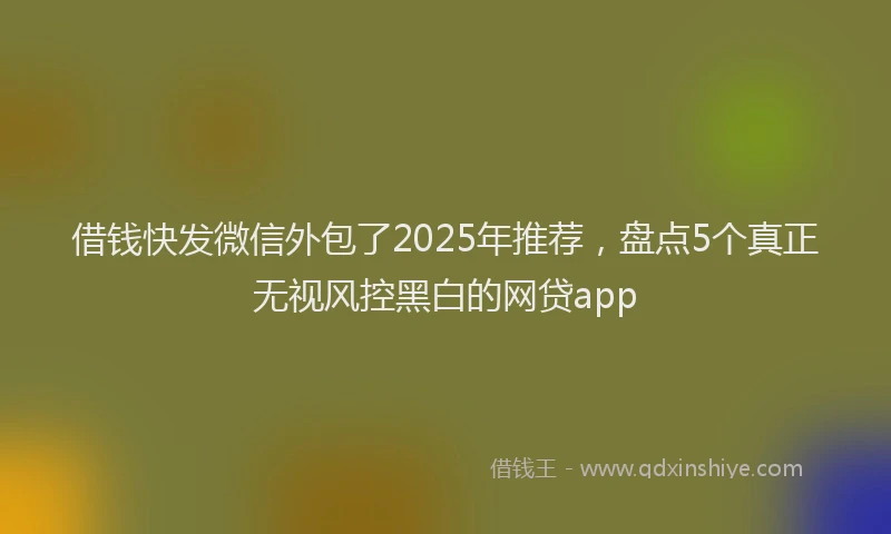 借钱快发微信外包了2025年推荐，盘点5个真正无视风控黑白的网贷app