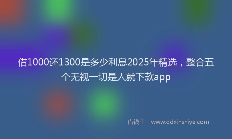 借1000还1300是多少利息2025年精选，整合五个无视一切是人就下款app