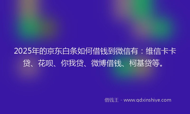 2025年的京东白条如何借钱到微信有：维信卡卡贷、花呗、你我贷、微博借钱、柯基贷等。