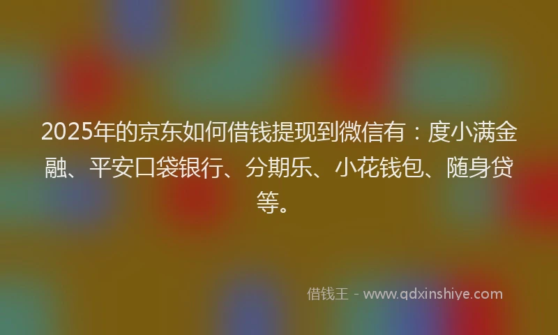 2025年的京东如何借钱提现到微信有：度小满金融、平安口袋银行、分期乐、小花钱包、随身贷等。