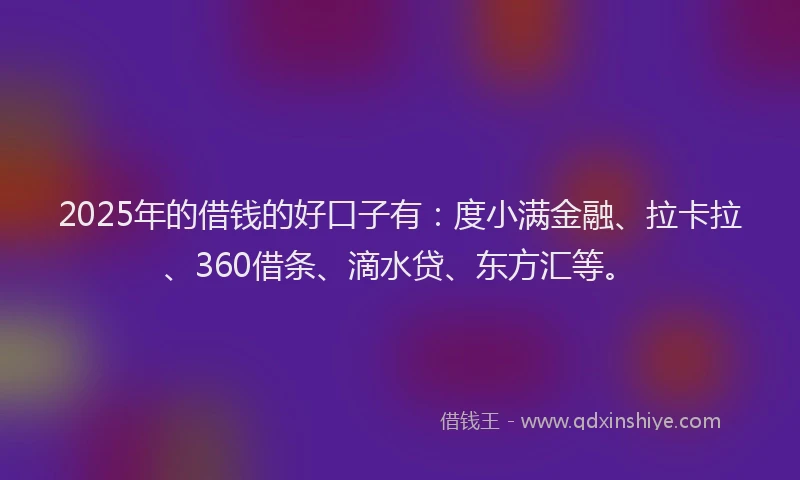 2025年的借钱的好口子有：度小满金融、拉卡拉、360借条、滴水贷、东方汇等。