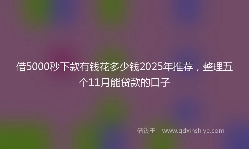 借5000秒下款有钱花多少钱2025年推荐，整理五个11月能贷款的口子