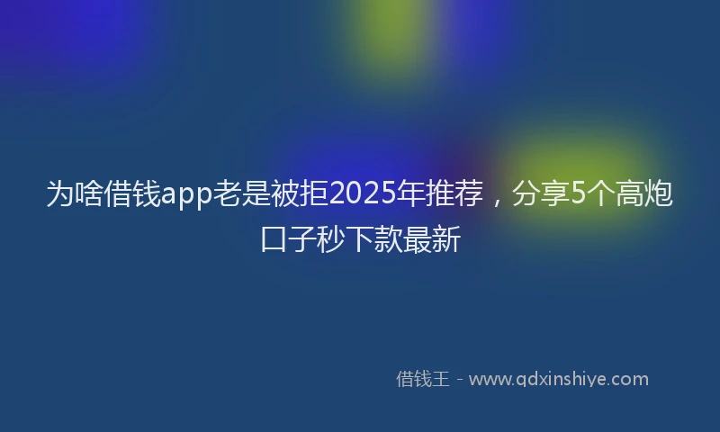为啥借钱app老是被拒2025年推荐，分享5个高炮口子秒下款最新