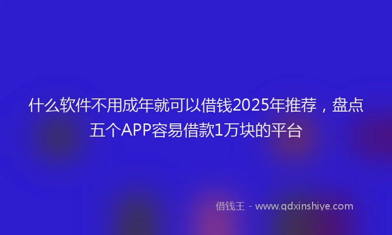 什么软件不用成年就可以借钱2025年推荐，盘点五个APP容易借款1万块的平台
