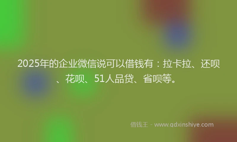 2025年的企业微信说可以借钱有：拉卡拉、还呗、花呗、51人品贷、省呗等。