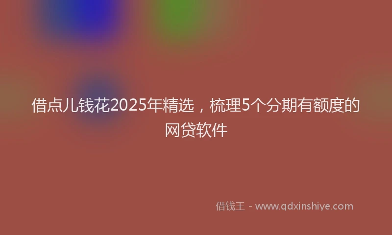 借点儿钱花2025年精选，梳理5个分期有额度的网贷软件