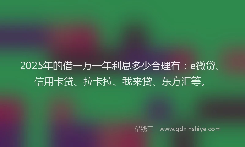 2025年的借一万一年利息多少合理有：e微贷、信用卡贷、拉卡拉、我来贷、东方汇等。