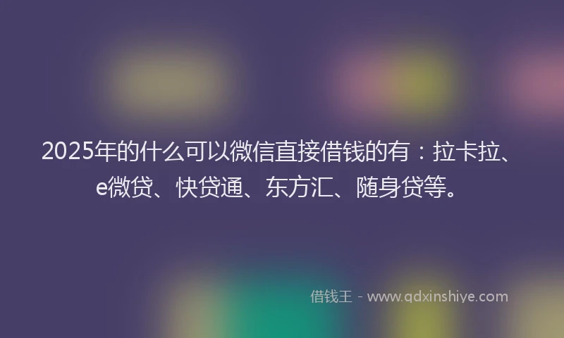 2025年的什么可以微信直接借钱的有：拉卡拉、e微贷、快贷通、东方汇、随身贷等。