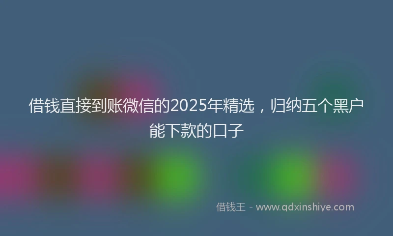 借钱直接到账微信的2025年精选，归纳五个黑户能下款的口子