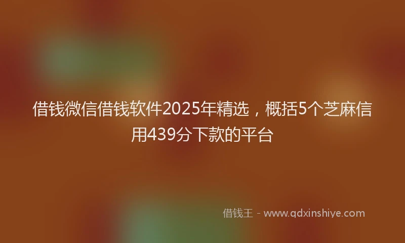 借钱微信借钱软件2025年精选，概括5个芝麻信用439分下款的平台