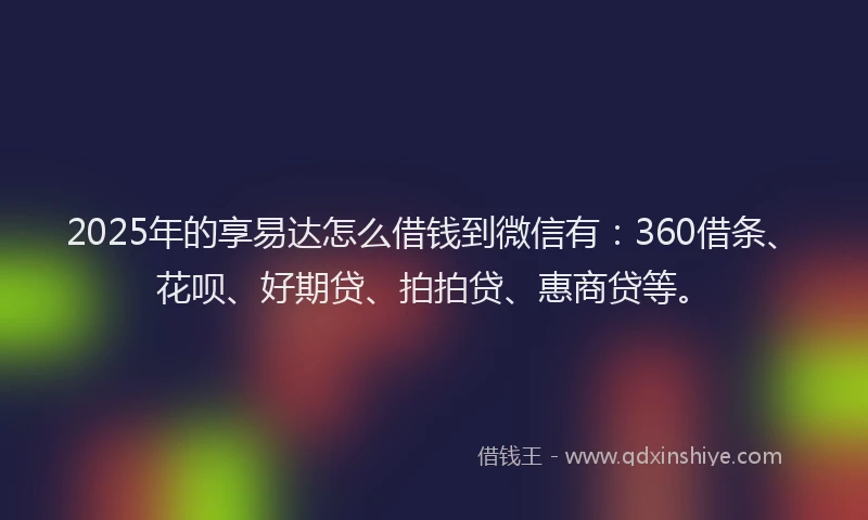2025年的享易达怎么借钱到微信有：360借条、花呗、好期贷、拍拍贷、惠商贷等。