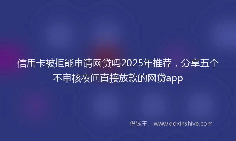 信用卡被拒能申请网贷吗2025年推荐，分享五个不审核夜间直接放款的网贷app