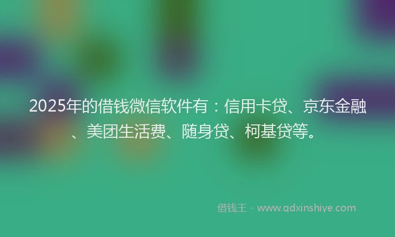 2025年的借钱微信软件有：信用卡贷、京东金融、美团生活费、随身贷、柯基贷等。